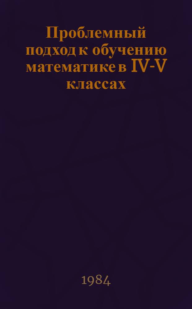 Проблемный подход к обучению математике в IV-V классах : (На геометрич. материале) : Автореф. дис. на соиск. учен. степ. канд. пед. наук : (13.00.02)