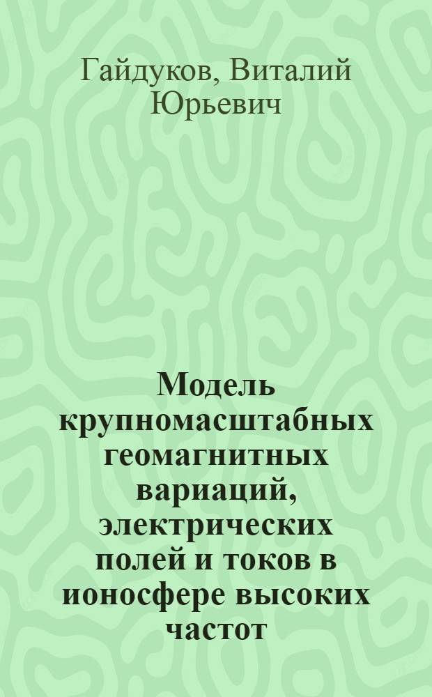Модель крупномасштабных геомагнитных вариаций, электрических полей и токов в ионосфере высоких частот : Автореф. дис. на соиск. учен. степ. канд. физ.-мат. наук : (01.04.12)