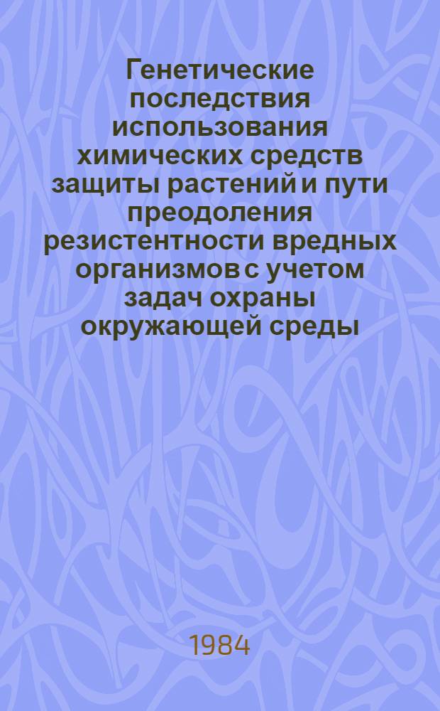 Генетические последствия использования химических средств защиты растений и пути преодоления резистентности вредных организмов с учетом задач охраны окружающей среды : Тез. докл. шестого совещ. (16-20 апр. 1984 г., Рига)