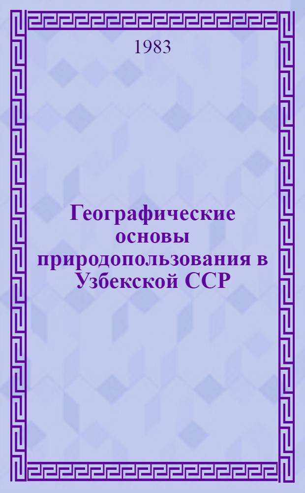 Географические основы природопользования в Узбекской ССР : Тез. докл. респ. науч. конф., дек. 1983 г
