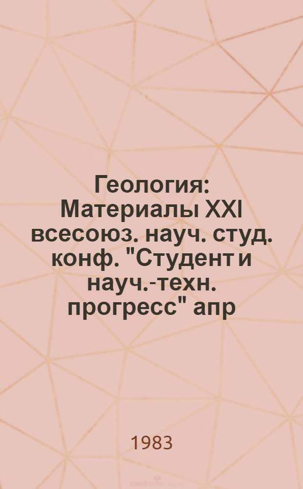 Геология : Материалы XXI всесоюз. науч. студ. конф. "Студент и науч.-техн. прогресс" апр. 1983 г
