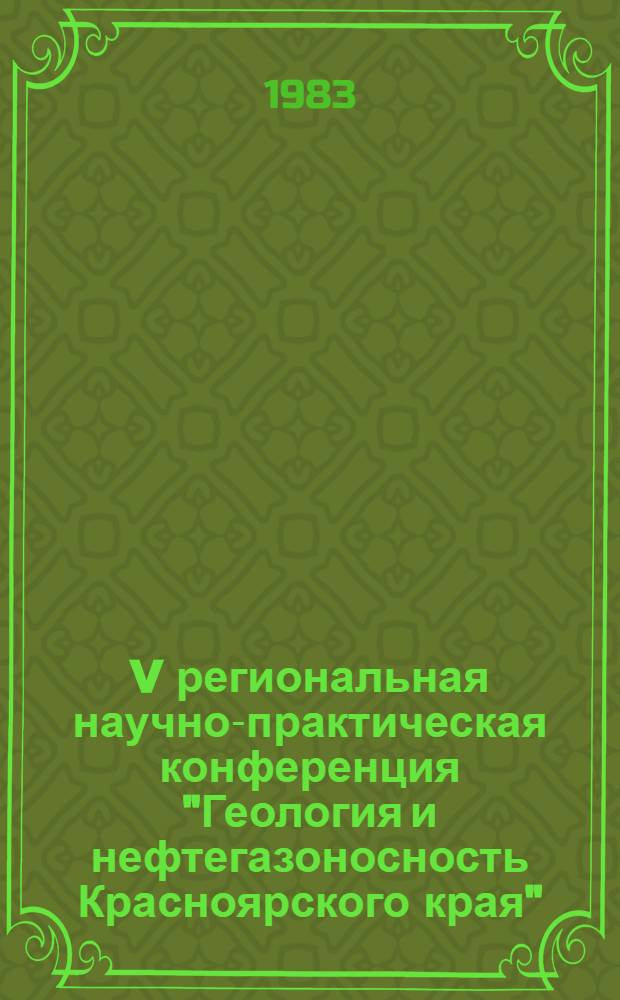 V региональная научно-практическая конференция "Геология и нефтегазоносность Красноярского края", Красноярск, 15-16 декабря 1983 г. : (Тез. докл. краев. конф.)