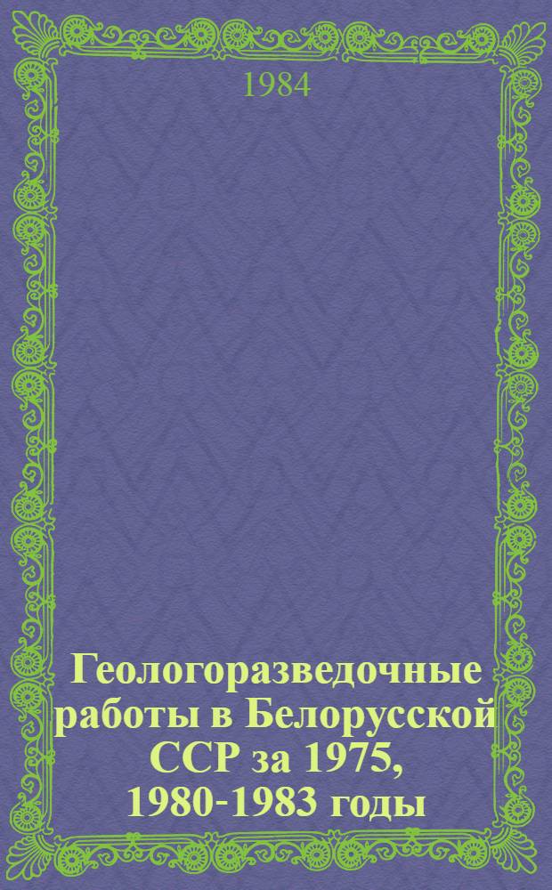 Геологоразведочные работы в Белорусской ССР [за 1975, 1980-1983 годы] : Стат. сб