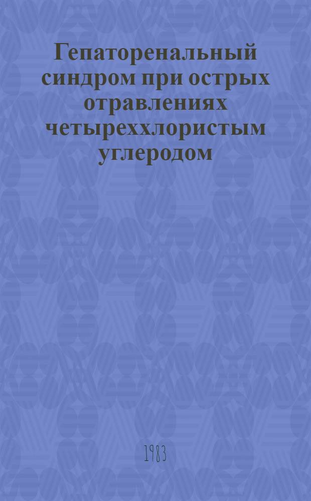 Гепаторенальный синдром при острых отравлениях четыреххлористым углеродом : (Клиника, диагностика, лечение) : Метод. рекомендации