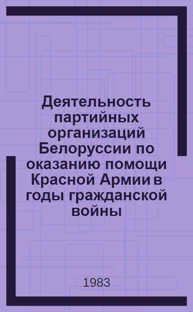 Деятельность партийных организаций Белоруссии по оказанию помощи Красной Армии в годы гражданской войны : Автореф. дис. на соиск. учен. степ. канд. ист. наук : (07.00.01)