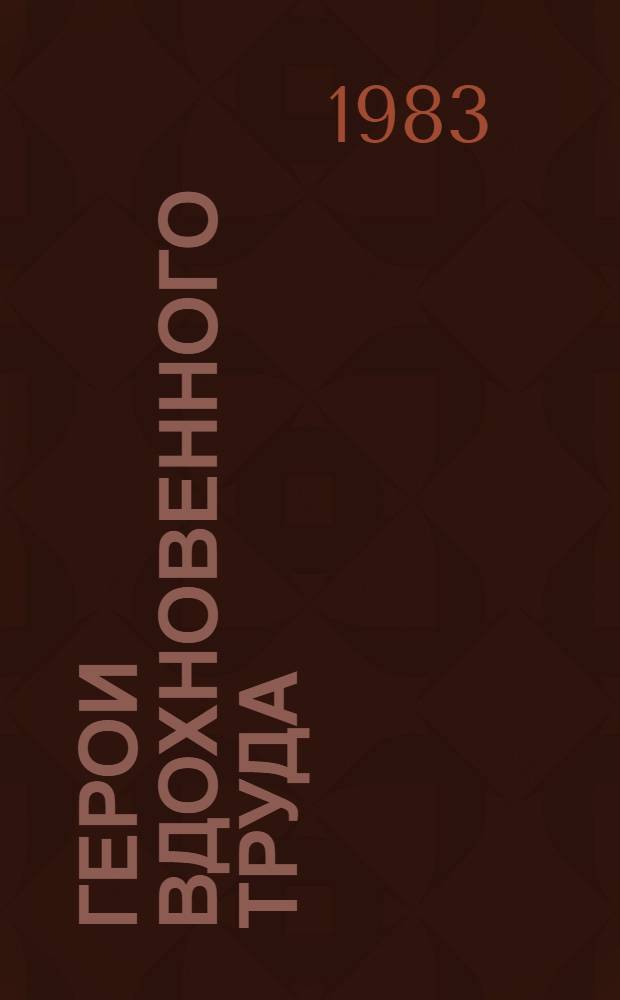 Герои вдохновенного труда : Очерки о героях труда