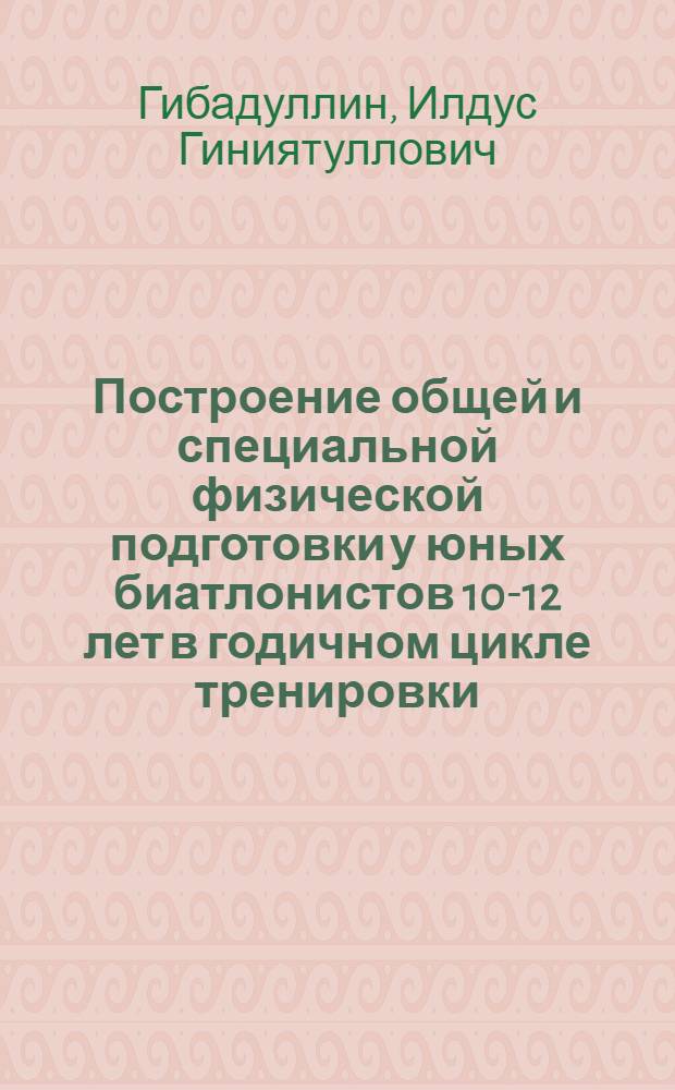 Построение общей и специальной физической подготовки у юных биатлонистов 10-12 лет в годичном цикле тренировки : Автореф. дис. на соиск. учен. степ. канд. пед. наук : (13.00.04)