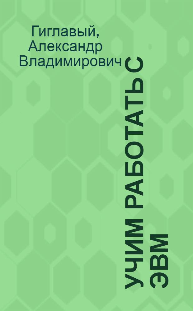 Учим работать с ЭВМ : Из опыта работы Первого межшк. учеб.-произв. комб. вычисл. техники Окт. р-на Москвы : Пособие для учителя
