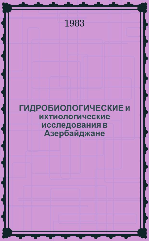 ГИДРОБИОЛОГИЧЕСКИЕ и ихтиологические исследования в Азербайджане : Сб. ст.