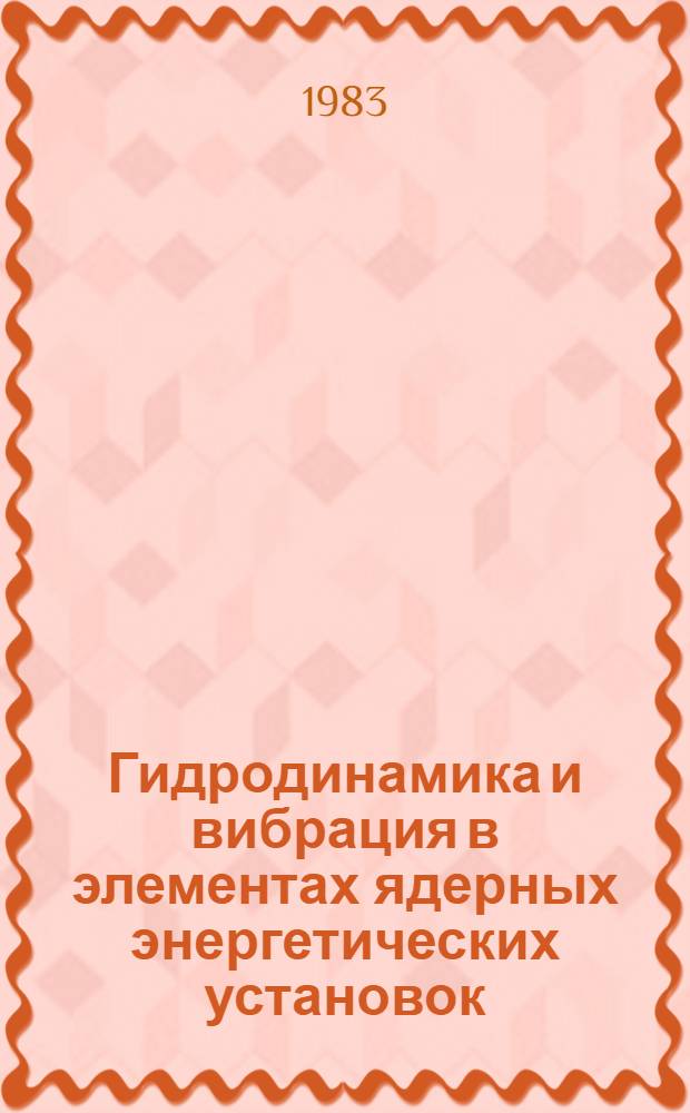 Гидродинамика и вибрация в элементах ядерных энергетических установок : (Материалы межотрасл. конф. "Теплофиз. исслед.-82")
