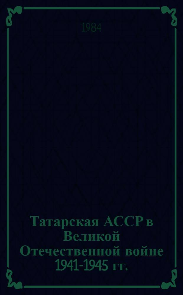 Татарская АССР в Великой Отечественной войне 1941-1945 гг. : Автореф. дис. на соиск. учен. степ. д-ра ист. наук. в форме науч. докл. : (07.00.02)