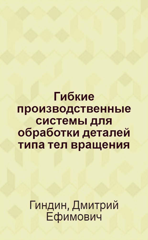 Гибкие производственные системы для обработки деталей типа тел вращения : Типовые техн. решения и перспективы развития