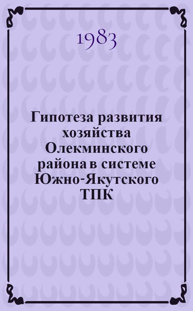 Гипотеза развития хозяйства Олекминского района в системе Южно-Якутского ТПК : Докл. на IV Всесоюз. науч.-практ. конф. по пробл. хоз. освоения зоны БАМ