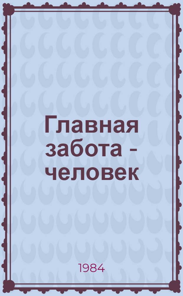 Главная забота - человек : Из опыта идеол., массово-полит. работы в Новосиб. обл. : Сборник
