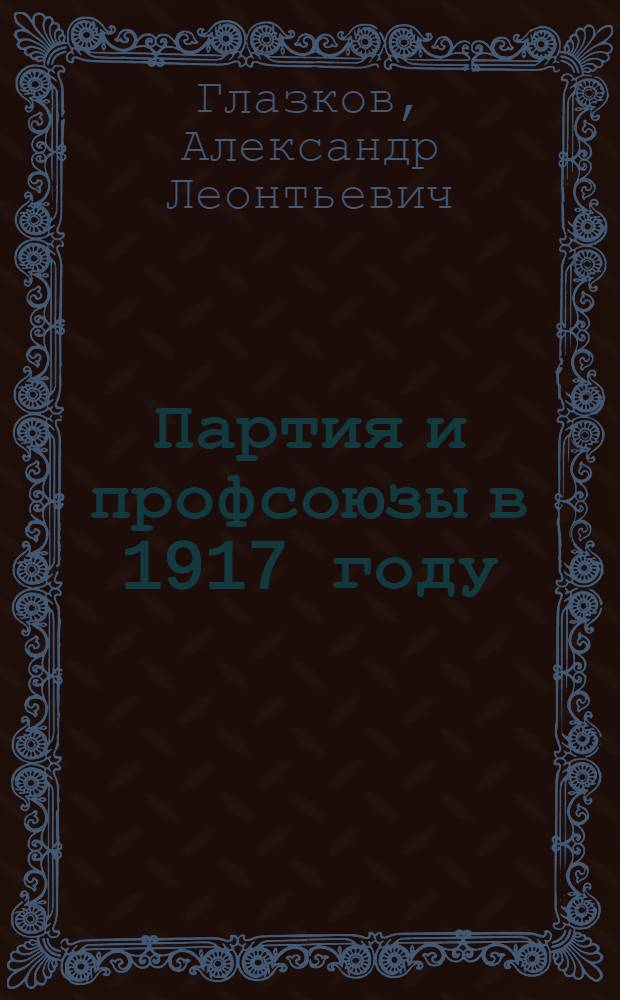 Партия и профсоюзы в 1917 году : Борьба за единство в рос. профдвижении