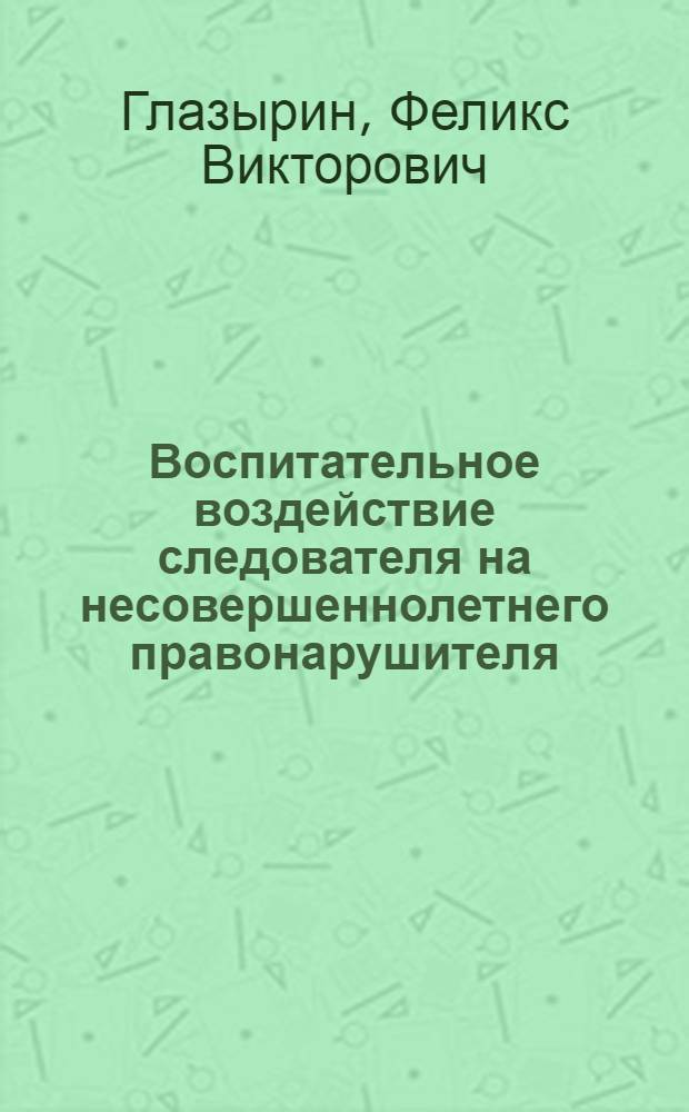 Воспитательное воздействие следователя на несовершеннолетнего правонарушителя : Учеб. пособие