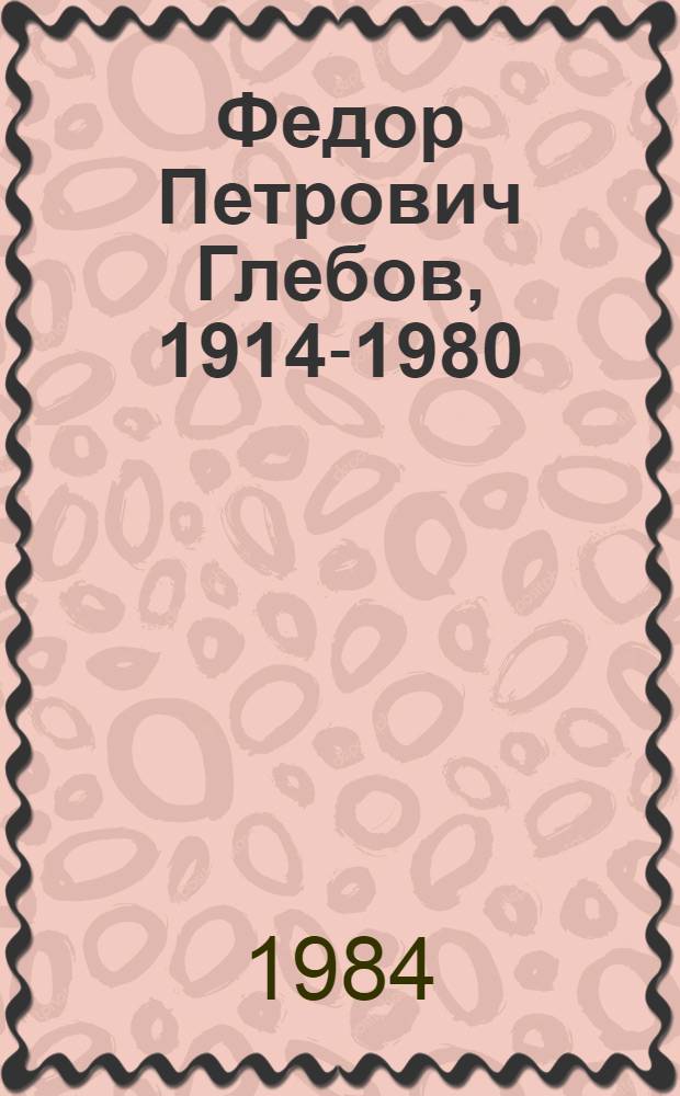 Федор Петрович Глебов, 1914-1980 : Кат. выст