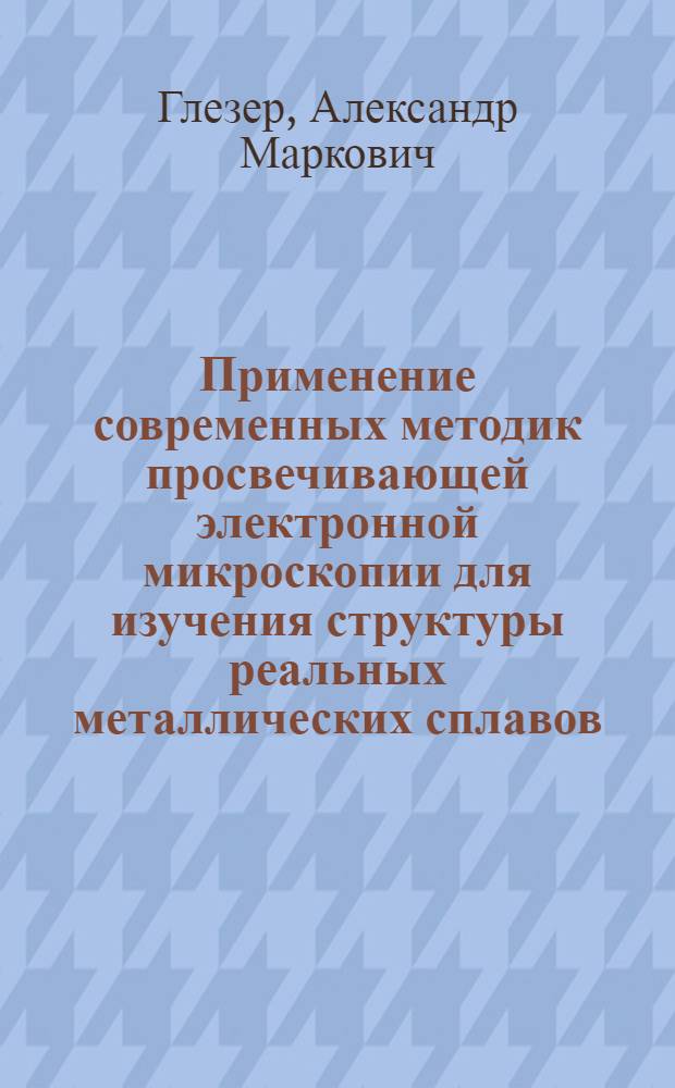 Применение современных методик просвечивающей электронной микроскопии для изучения структуры реальных металлических сплавов : Учеб. пособие для слушателей заоч. курсов повышения квалификации ИТР по металловедению, технологии и оборуд. терм. обраб. металлов