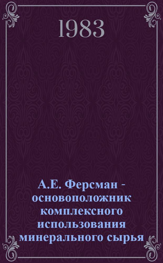 А.Е. Ферсман - основоположник комплексного использования минерального сырья : К 100-летию со дня рождения