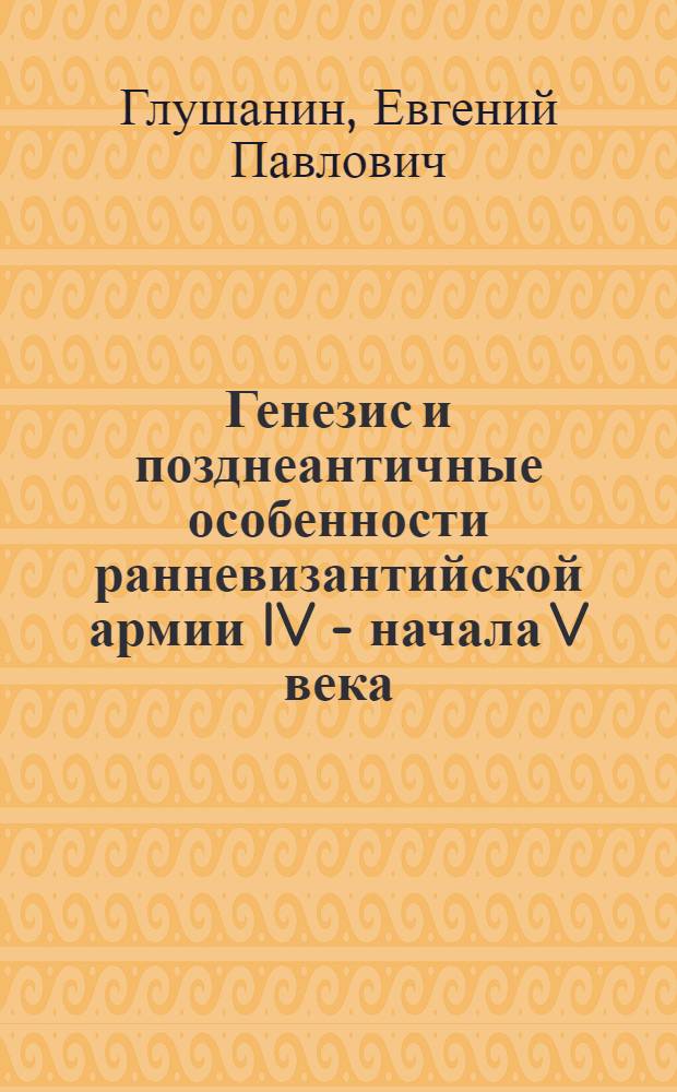 Генезис и позднеантичные особенности ранневизантийской армии IV - начала V века : Автореф. дис. на соиск. учен. степ. канд. ист. наук : (07.00.03)