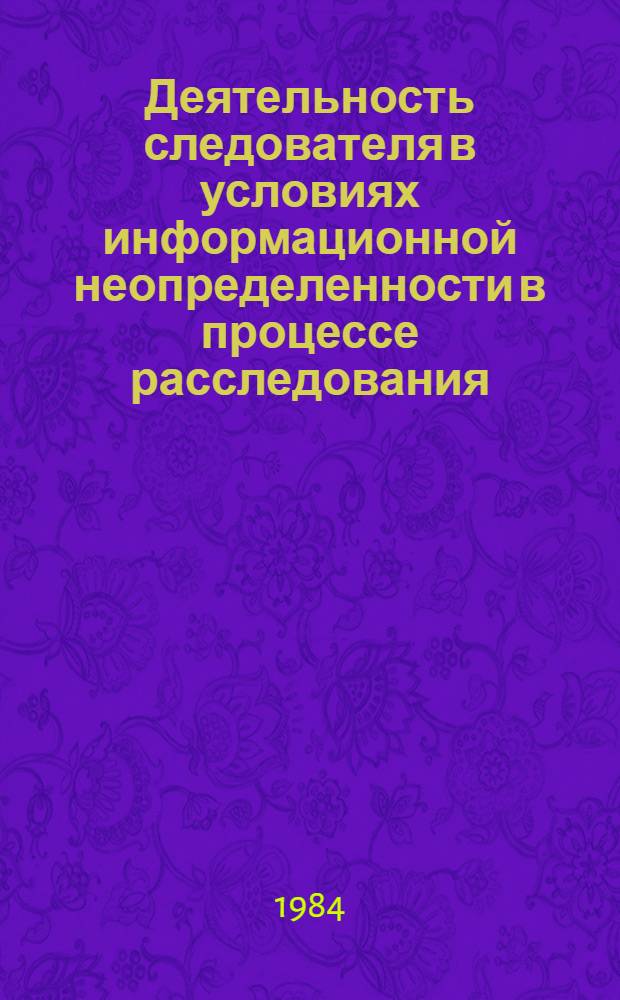 Деятельность следователя в условиях информационной неопределенности в процессе расследования : Автореф. дис. на соиск. учен. степ. к. ю. н