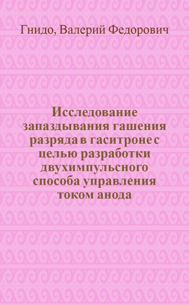 Исследование запаздывания гашения разряда в гаситроне с целью разработки двухимпульсного способа управления током анода : Автореф. дис. на соиск. учен. степ. к. т. н