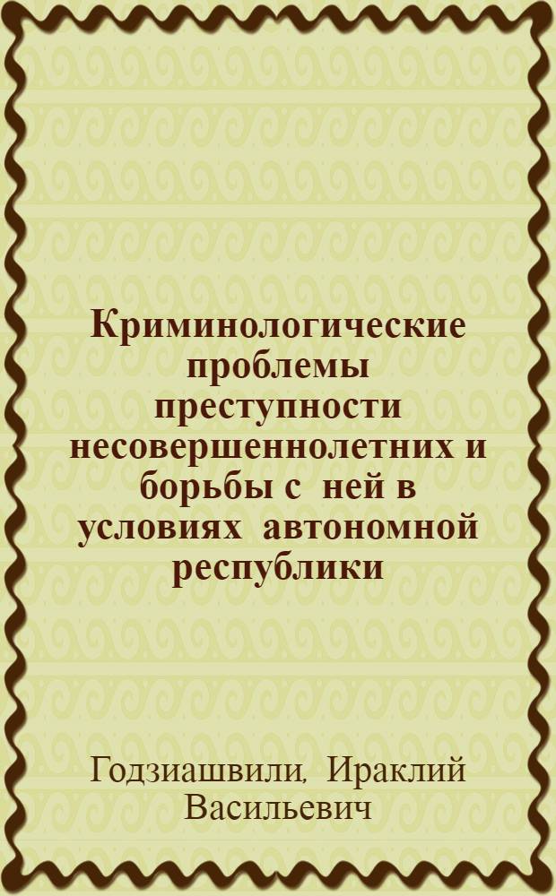Криминологические проблемы преступности несовершеннолетних и борьбы с ней в условиях автономной республики : (По материалам Абх. АССР) : Автореф. дис. на соиск. учен. степ. к. ю. н