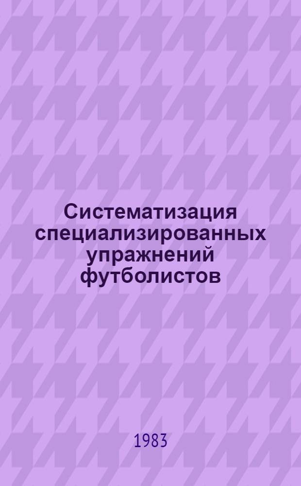 Систематизация специализированных упражнений футболистов : Метод. разраб. для студентов Спорт. фак., слушателей Высш. школы тренеров и Фак. усовершенствования