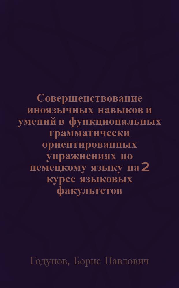 Совершенствование иноязычных навыков и умений в функциональных грамматически ориентированных упражнениях по немецкому языку на 2 курсе языковых факультетов : Учеб. пособие