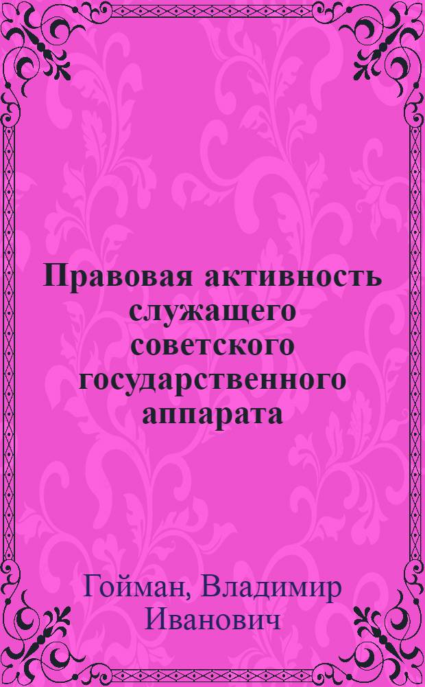 Правовая активность служащего советского государственного аппарата : (Общетеорет. вопр.) : Автореф. дис. на соиск. учен. степ. к. ю. н