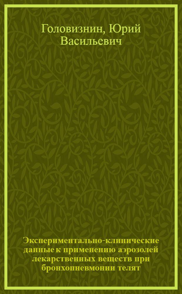Экспериментально-клинические данные к применению аэрозолей лекарственных веществ при бронхопневмонии телят : Автореф. дис. на соиск. учен. степ. д-ра вет. наук : (16.00.01)