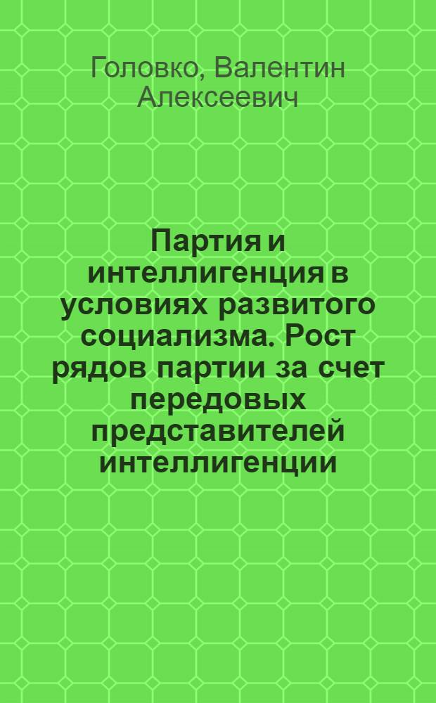 Партия и интеллигенция в условиях развитого социализма. Рост рядов партии за счет передовых представителей интеллигенции (1966-1981 гг.) : Автореф. дис. на соиск. учен. степ. канд. ист. наук : (07.00.01)