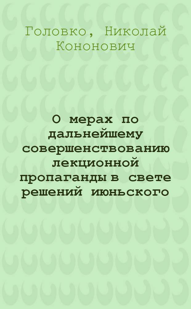 О мерах по дальнейшему совершенствованию лекционной пропаганды в свете решений июньского (1983 г.) Пленума ЦК КПСС : (Материал к докл. первого заместителя председателя правл. всесоюз. о-ва "Знание" тов. Головко Н.К. на V (объед.) Пленуме правления)