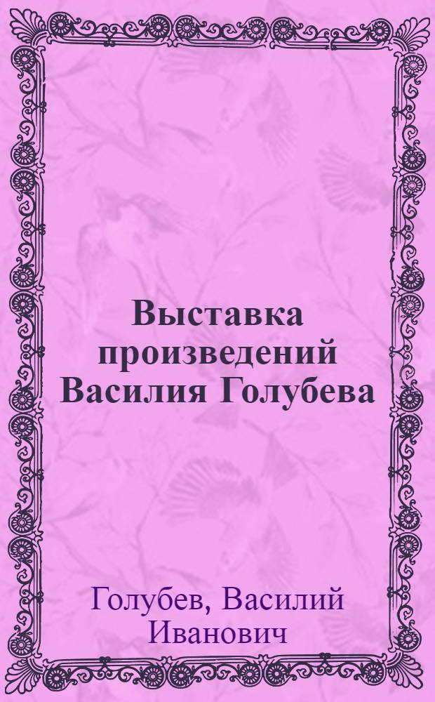 Выставка произведений Василия Голубева : Каталог