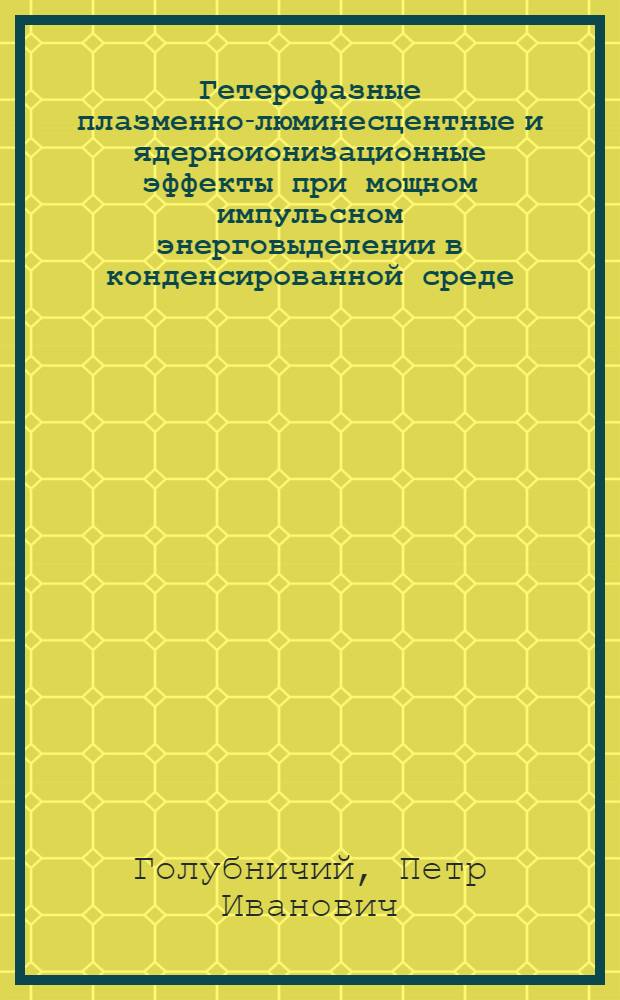 Гетерофазные плазменно-люминесцентные и ядерноионизационные эффекты при мощном импульсном энерговыделении в конденсированной среде : Автореф. дис. на соиск. учен. степ. д-ра физ.-мат. наук : (01.04.16; 01.04.08)