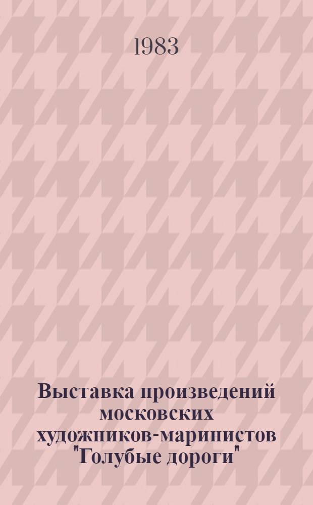 Выставка произведений московских художников-маринистов "Голубые дороги" : Живопись. Графика. Скульптура. Декор.-прикл. искусство : Кат. выст