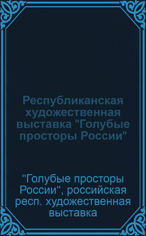 Республиканская художественная выставка "Голубые просторы России" : Живопись. Графика. Скульптура. Декор.-прикл. нар. искусство : Каталог