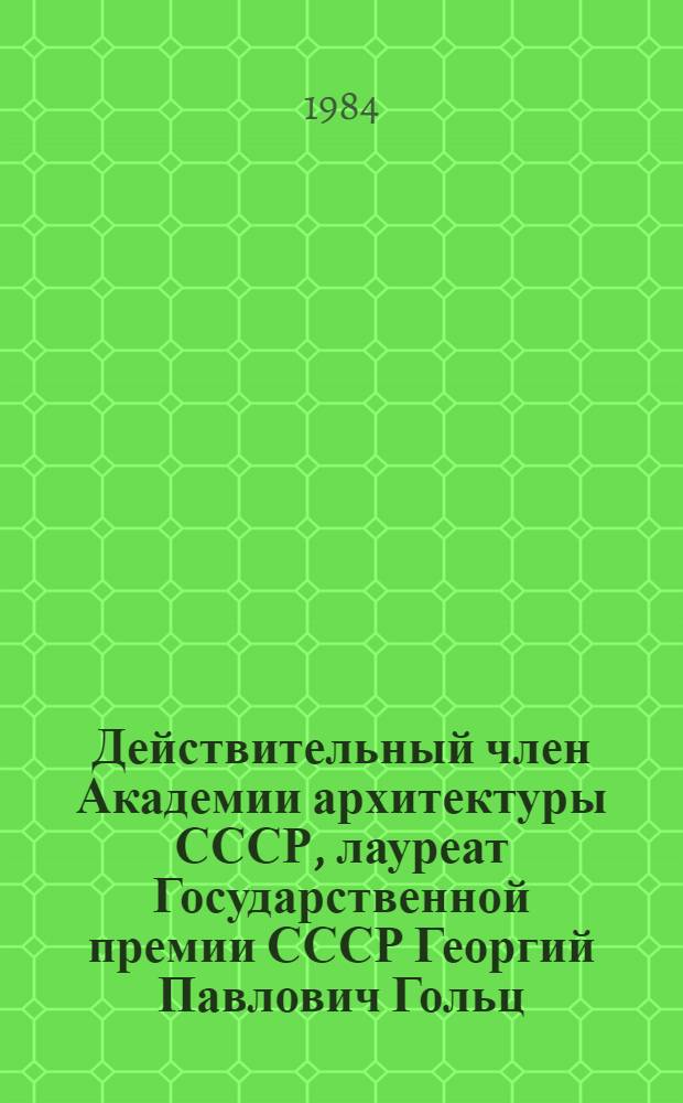 Действительный член Академии архитектуры СССР, лауреат Государственной премии СССР Георгий Павлович Гольц, 1893-1946 : Выст. произведений к 90-летию со дня рождения : Архитектура, графика, театр