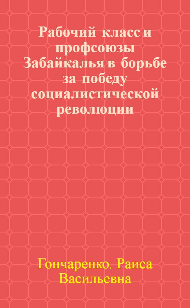 Рабочий класс и профсоюзы Забайкалья в борьбе за победу социалистической революции (1905 - октябрь 1917 гг.) : Автореф. дис. на соиск. учен. степ. канд. ист. наук : (07.00.02)