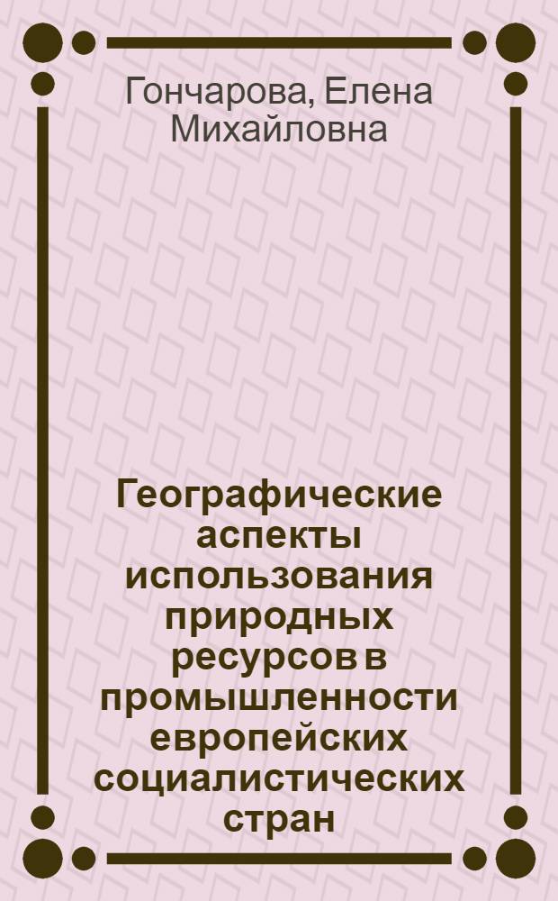 Географические аспекты использования природных ресурсов в промышленности европейских социалистических стран : Автореф. дис. на соиск. учен. степ. к. г. н