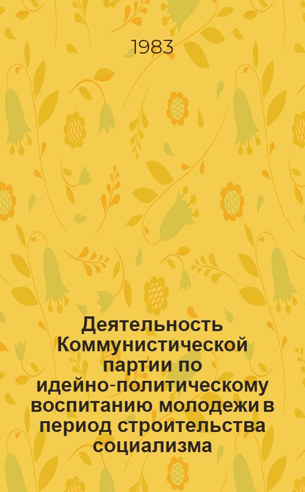 Деятельность Коммунистической партии по идейно-политическому воспитанию молодежи в период строительства социализма : (На материалах УССР) : Автореф. дис. на соиск. учен. степ. д-ра ист. наук : (07.00.01)