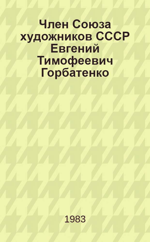 Член Союза художников СССР Евгений Тимофеевич Горбатенко : Кат. персон. юбил. выст