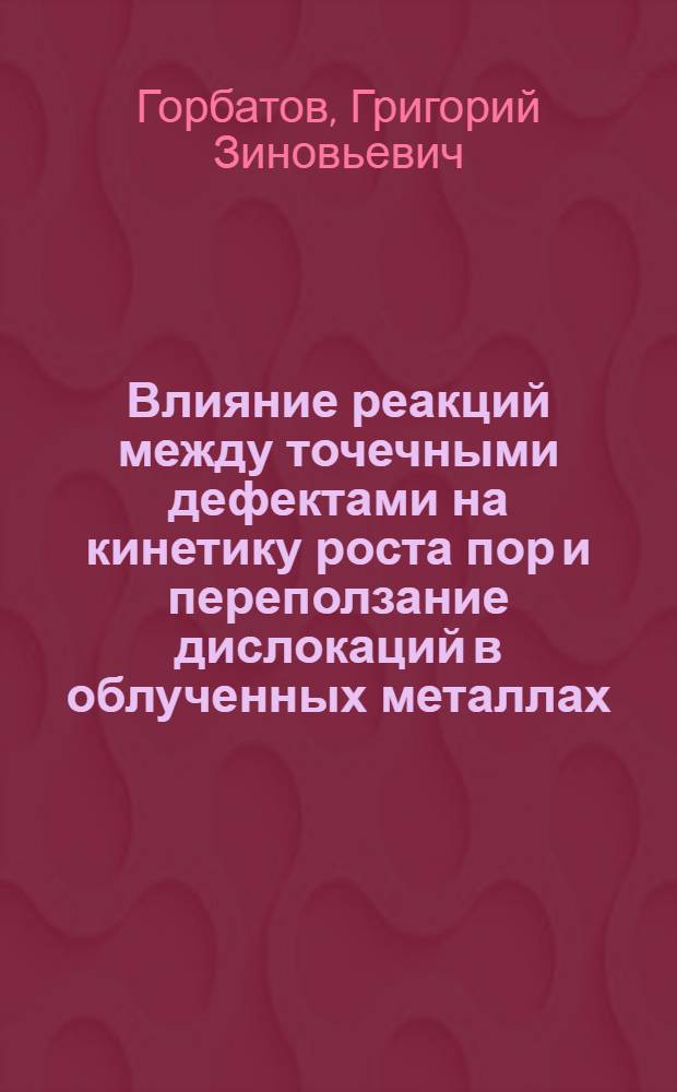 Влияние реакций между точечными дефектами на кинетику роста пор и переползание дислокаций в облученных металлах : Автореф. дис. на соиск. учен. степ. канд. физ.-мат. наук : (01.04.07)