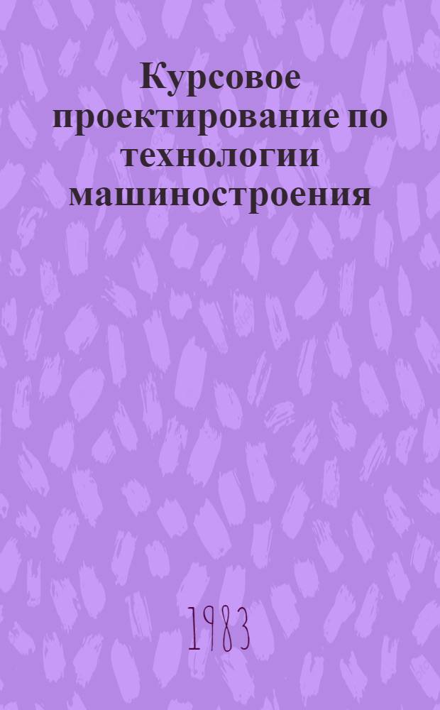 Курсовое проектирование по технологии машиностроения : Учеб. пособие для машиностроит. спец. вузов