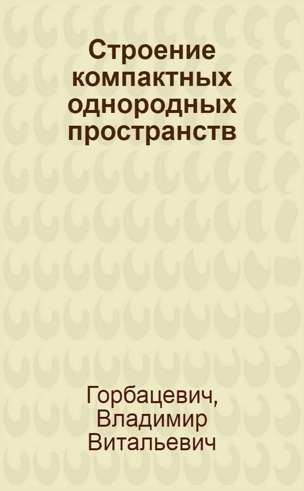 Строение компактных однородных пространств : Автореф. дис. на соиск. учен. степ. д-ра физ.-мат. наук : (01.01.04)