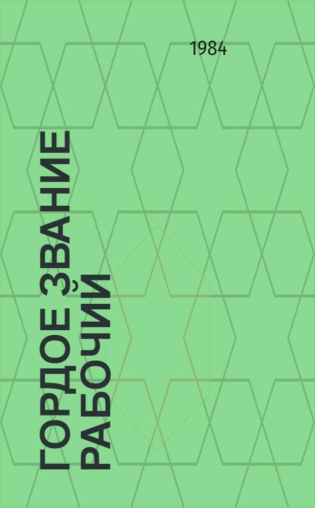 Гордое звание рабочий : (Метод. рекомендации культ.-просвет. учреждениям по труд. воспитанию молодежи)