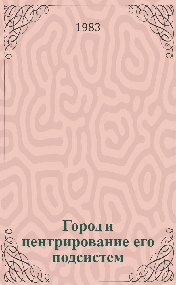 Город и центрирование его подсистем : Тез. докл. Науч.-практ. конф. архитекторов, экономистов, эконом-географов, Тарту, 13-14 дек. 1983 г