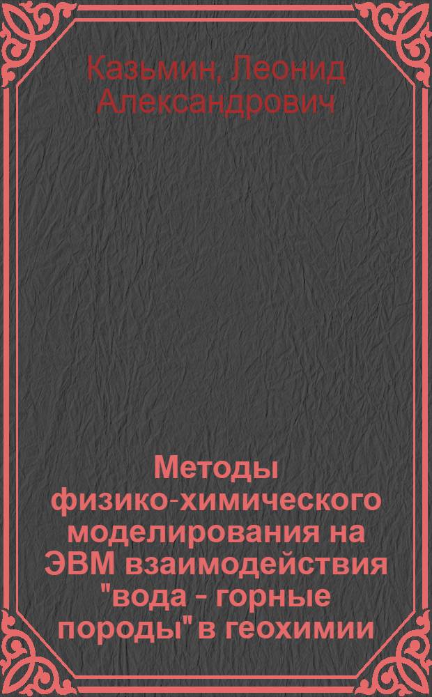 Методы физико-химического моделирования на ЭВМ взаимодействия "вода - горные породы" в геохимии : Автореф. дис. на соиск. учен. степ. канд. геол.-минерал. наук : (04.00.02)