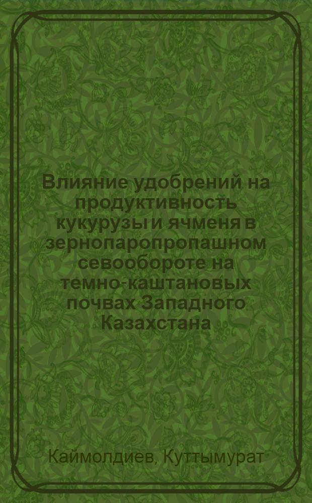 Влияние удобрений на продуктивность кукурузы и ячменя в зернопаропропашном севообороте на темно-каштановых почвах Западного Казахстана : Автореф. дис. на соиск. учен. степ. к. с.-х. н