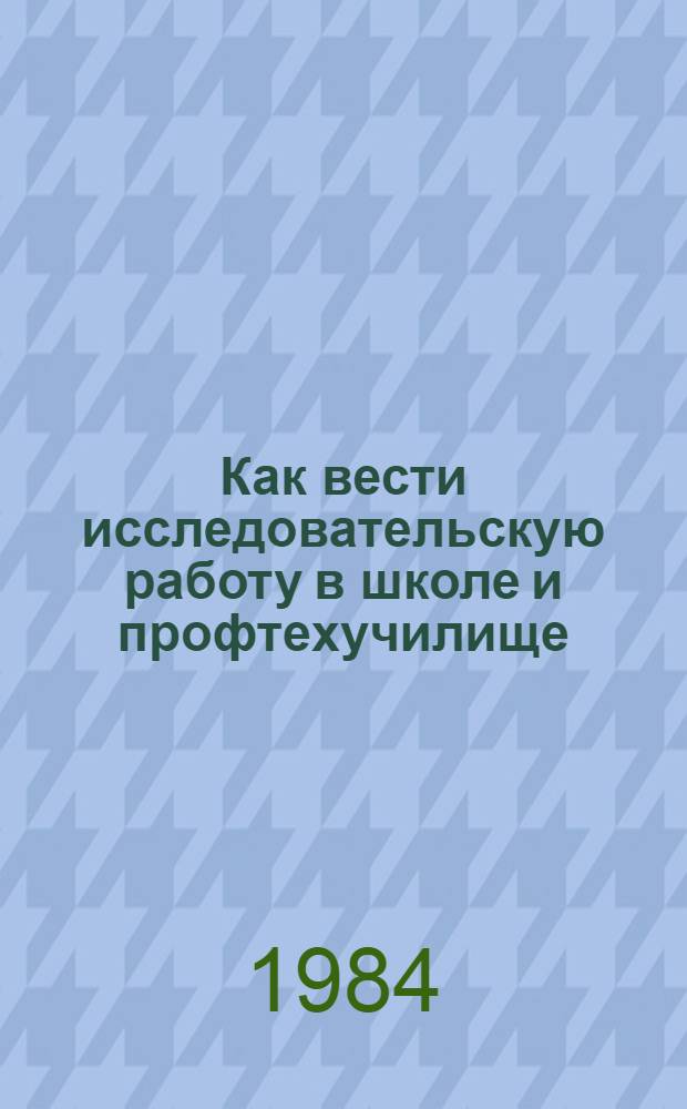 Как вести исследовательскую работу в школе и профтехучилище : Метод. рекомендации учителям и руководителям общеобразоват. шк. и сред. ПТУ